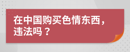 在中国购买色情东西，违法吗？