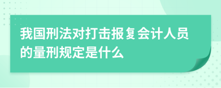 我国刑法对打击报复会计人员的量刑规定是什么