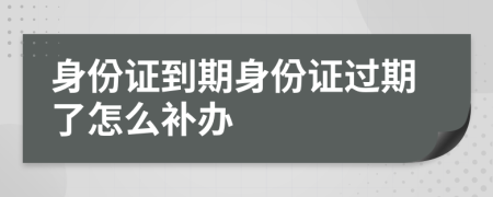 身份证到期身份证过期了怎么补办