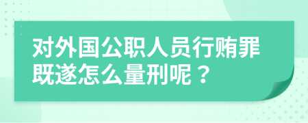 对外国公职人员行贿罪既遂怎么量刑呢？