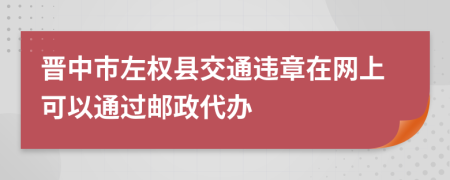 晋中市左权县交通违章在网上可以通过邮政代办