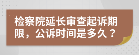 检察院延长审查起诉期限，公诉时间是多久？