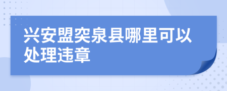 兴安盟突泉县哪里可以处理违章