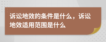 诉讼地效的条件是什么，诉讼地效适用范围是什么