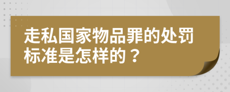 走私国家物品罪的处罚标准是怎样的？