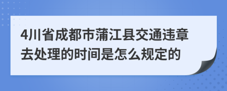 4川省成都市蒲江县交通违章去处理的时间是怎么规定的