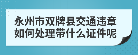 永州市双牌县交通违章如何处理带什么证件呢