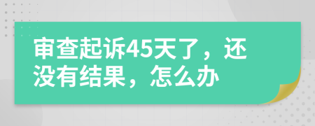 审查起诉45天了，还没有结果，怎么办