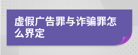 虚假广告罪与诈骗罪怎么界定