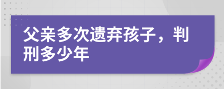 父亲多次遗弃孩子，判刑多少年