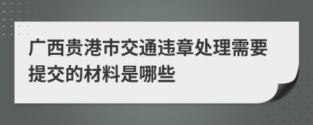 广西贵港市交通违章处理需要提交的材料是哪些