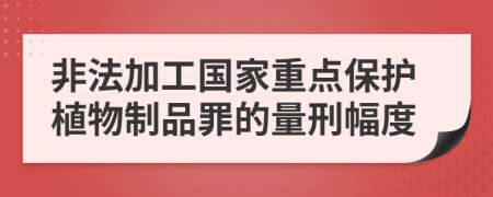 非法加工国家重点保护植物制品罪的量刑幅度