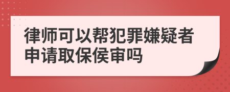 律师可以帮犯罪嫌疑者申请取保侯审吗