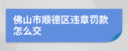 佛山市顺德区违章罚款怎么交