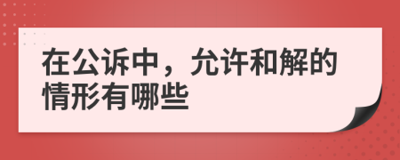 在公诉中，允许和解的情形有哪些