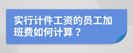 实行计件工资的员工加班费如何计算？