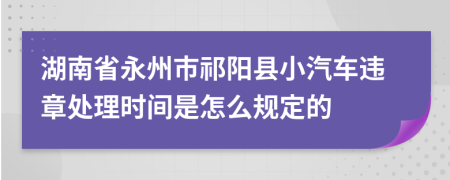 湖南省永州市祁阳县小汽车违章处理时间是怎么规定的