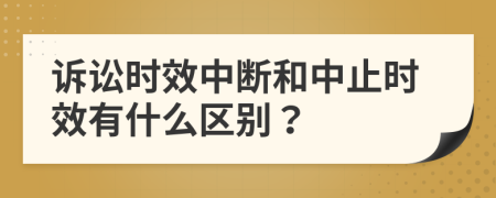 诉讼时效中断和中止时效有什么区别？