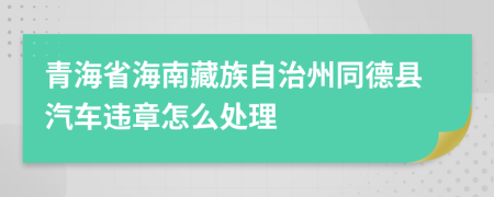 青海省海南藏族自治州同德县汽车违章怎么处理