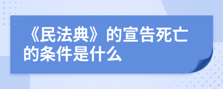 《民法典》的宣告死亡的条件是什么