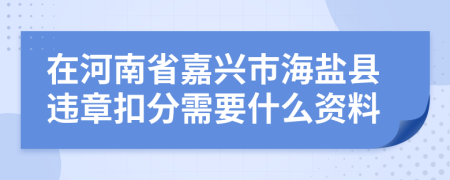 在河南省嘉兴市海盐县违章扣分需要什么资料