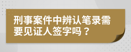 刑事案件中辨认笔录需要见证人签字吗？