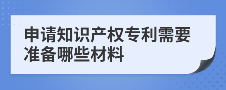 申请知识产权专利需要准备哪些材料