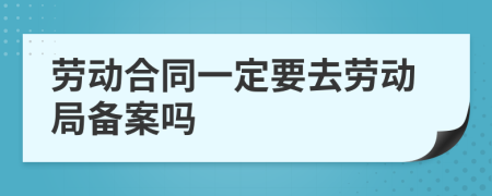 劳动合同一定要去劳动局备案吗