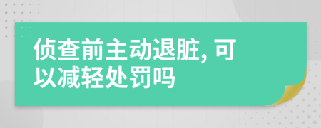 侦查前主动退脏, 可以减轻处罚吗