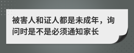 被害人和证人都是未成年，询问时是不是必须通知家长