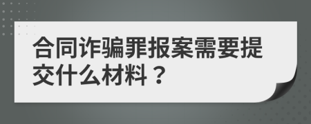 合同诈骗罪报案需要提交什么材料？