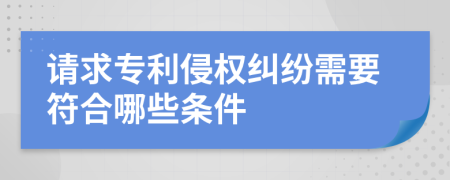 请求专利侵权纠纷需要符合哪些条件