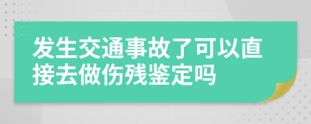 发生交通事故了可以直接去做伤残鉴定吗