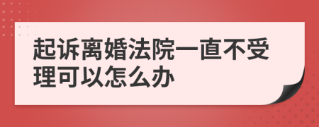 起诉离婚法院一直不受理可以怎么办