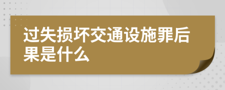 过失损坏交通设施罪后果是什么