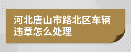 河北唐山市路北区车辆违章怎么处理