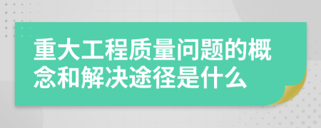 重大工程质量问题的概念和解决途径是什么