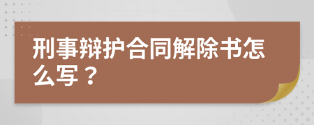 刑事辩护合同解除书怎么写？