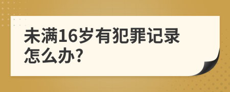 未满16岁有犯罪记录怎么办?