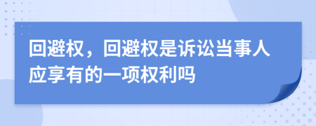 回避权，回避权是诉讼当事人应享有的一项权利吗