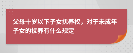 父母十岁以下子女抚养权，对于未成年子女的抚养有什么规定