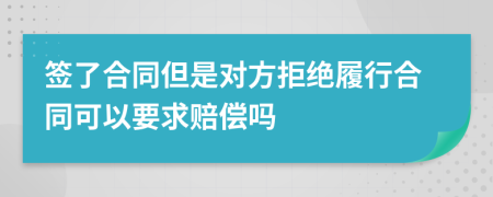 签了合同但是对方拒绝履行合同可以要求赔偿吗