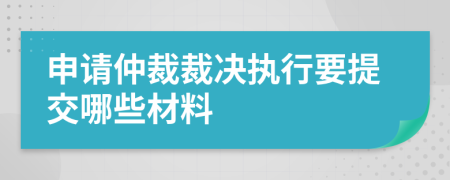 申请仲裁裁决执行要提交哪些材料