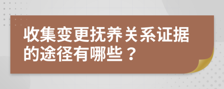 收集变更抚养关系证据的途径有哪些？