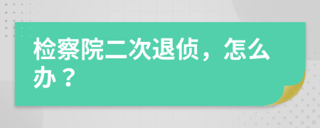 检察院二次退侦，怎么办？