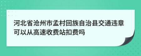 河北省沧州市孟村回族自治县交通违章可以从高速收费站扣费吗