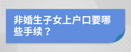 非婚生子女上户口要哪些手续？