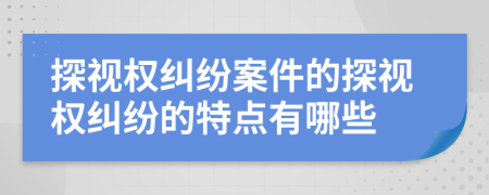 探视权纠纷案件的探视权纠纷的特点有哪些