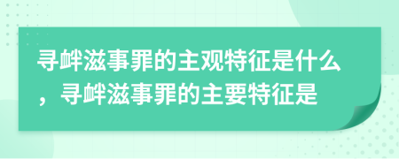 寻衅滋事罪的主观特征是什么，寻衅滋事罪的主要特征是