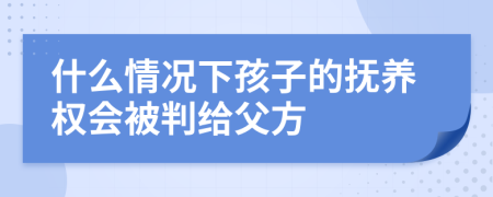 什么情况下孩子的抚养权会被判给父方